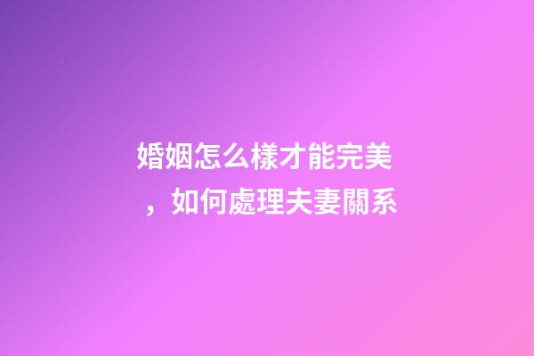 婚姻怎么樣才能完美，如何處理夫妻關系